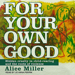 For Your Own Good: Hidden Cruelty in Child-rearing and the Roots of Violence