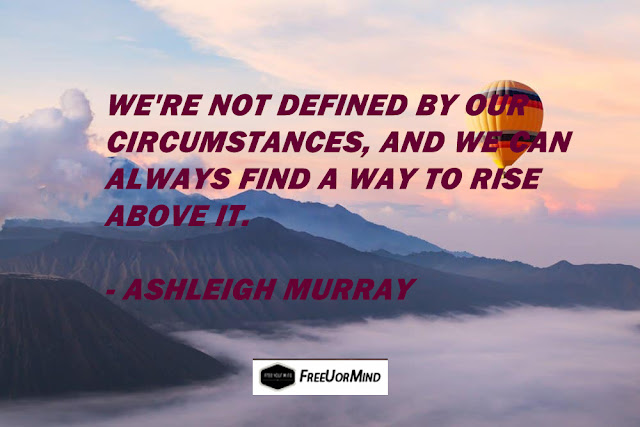 WE'RE NOT DEFINED BY OUR CIRCUMSTANCES, AND WE CAN ALWAYS FIND A WAY TO RISE ABOVE IT. - ASHLEIGH MURRAY