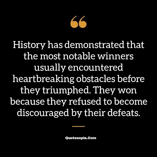 "History has demonstrated that the most notable winners usually encountered heartbreaking obstacles before they triumphed. They won because they refused to become discouraged by their defeats." ~ B. C. Forbes