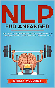 NLP für Anfänger: Wie Sie ihr Unterbewusstsein auf Erfolg trainieren und programmieren. Jetzt mit neuen Tipps und Tricks