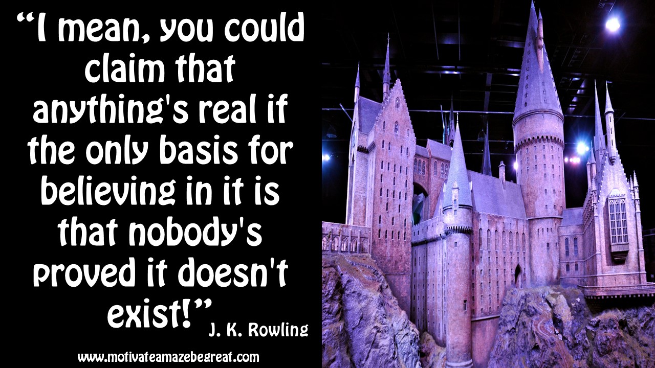 “I mean you could claim that anything s real if the only basis for believing in it is that nobody s proved it doesn t exist ” – J K Rowling