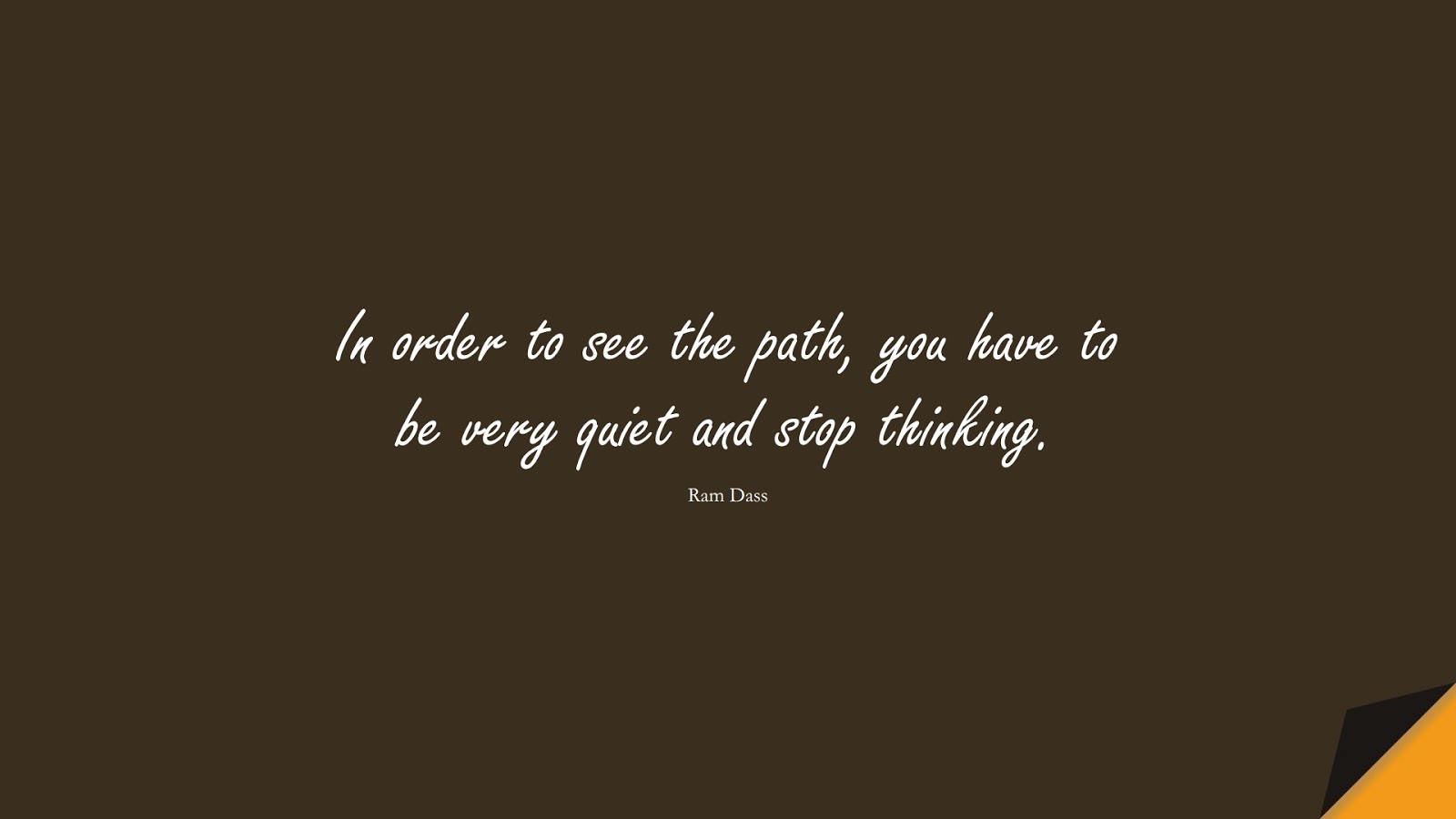 In order to see the path, you have to be very quiet and stop thinking. (Ram Dass);  #StressQuotes