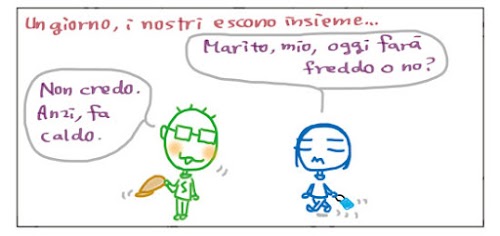 Marito, mio, oggi fara` freddo o no? Non credo. Anzi, fa caldo.