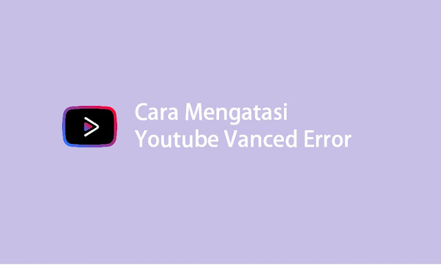 cara mengatasi Youtube vanced error 400