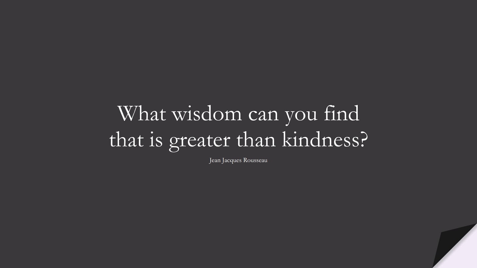 What wisdom can you find that is greater than kindness? (Jean Jacques Rousseau);  #WordsofWisdom
