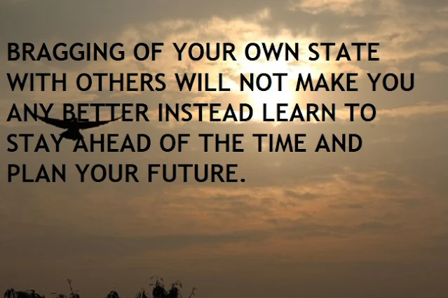BRAGGING OF YOUR OWN STATE WITH OTHERS WILL NOT MAKE YOU ANY BETTER INSTEAD LEARN TO STAY AHEAD OF THE TIME AND PLAN YOUR FUTURE.