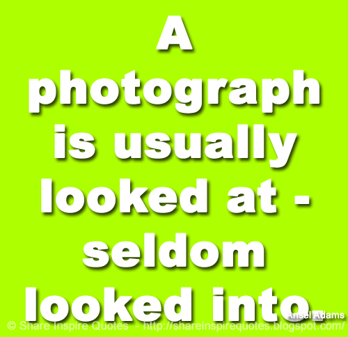 A photograph is usually looked at - seldom looked into. ~Ansel Adams