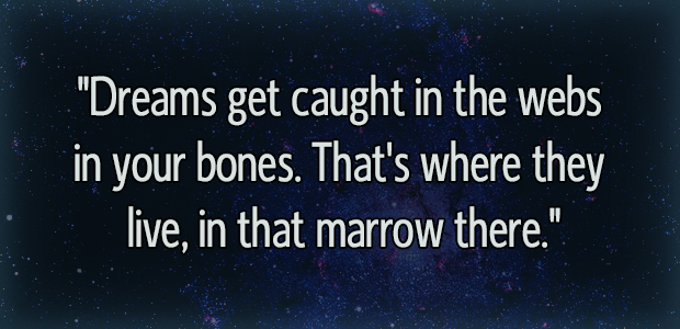 "Dreams get caught in the webs of your bones. That's where they live, in the marrow there."