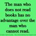 The man who does not read books has no advantage over the man who cannot read. 