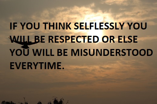 IF YOU THINK SELFLESSLY YOU WILL BE RESPECTED OR ELSE YOU WILL BE MISUNDERSTOOD EVERYTIME.