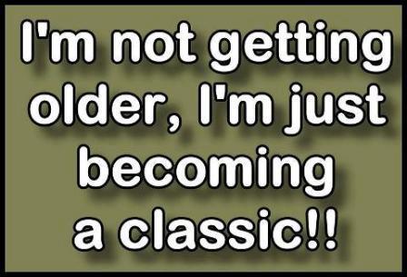 I'm not getting older, I'm just becoming a classic!!

