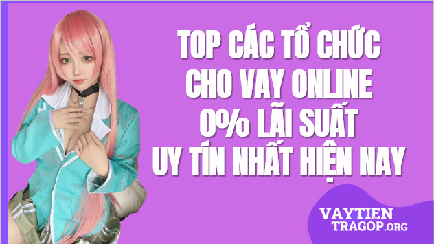 Các Tổ chức cho Vay Online 0% Lãi suất Uy tín