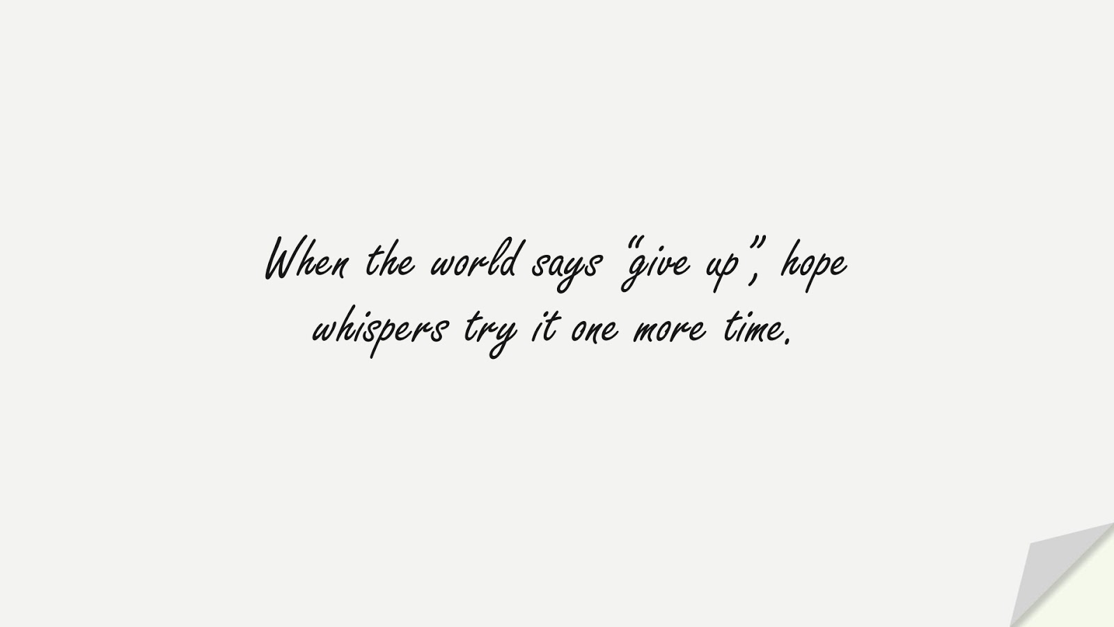 When the world says “give up”, hope whispers try it one more time.FALSE