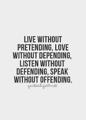 Live without pretending, love without depending, listen without defending, speak without offending