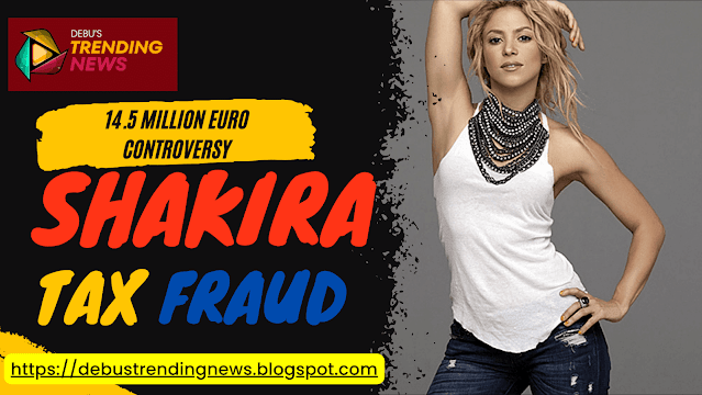 Shakira Tax Fraud Scandal 14.5 million Euros Controversy