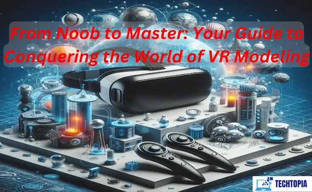 From Noob to Master: Your Guide to Conquering the World of VR Modeling