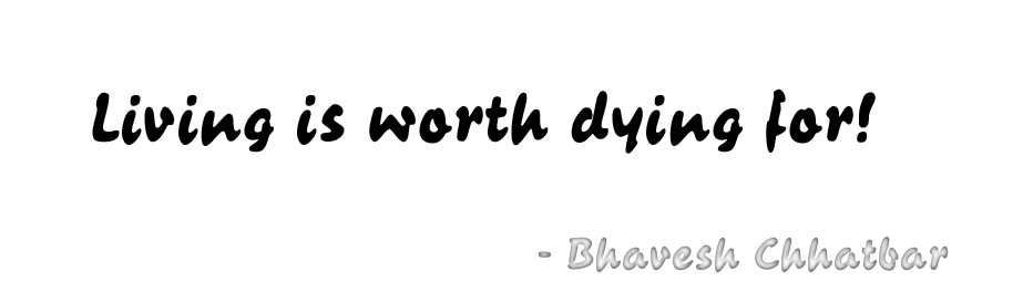 Living is worth dying for! - Bhavesh Chhatbar