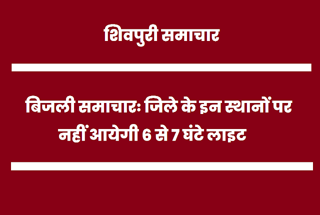 बिजली समाचारः जिले के इन स्थानों पर नहीं आयेगी 6 से 7 घंटे लाइट- Shivpuri News