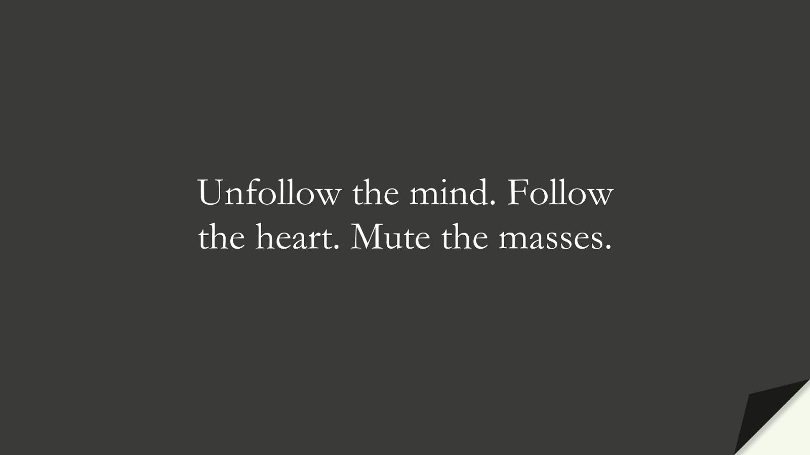 Unfollow the mind. Follow the heart. Mute the masses.FALSE