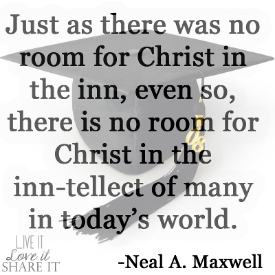 Just as there was no room for Christ in the inn, even so, there is no room for Christ in the inn-tellect of many in today’s world. - Neal A. Maxwell 