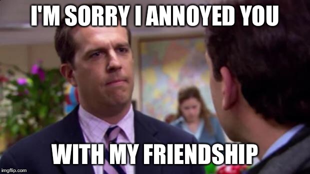 I'm Sorry I Annoyed You With My Friendship The Office