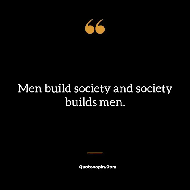 "Men build society and society builds men." ~ B. F. Skinner