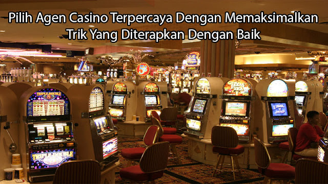 Pilih Agen Casino Terpercaya Dengan Memaksimalkan Trik Yang Diterapkan Dengan Baik