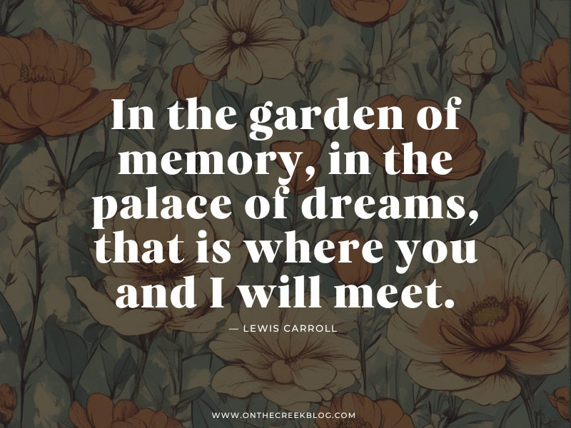 "In the garden of memory, in the palace of dreams, that is where you and I will meet." | on the creek blog // www.onthecreekblog.com