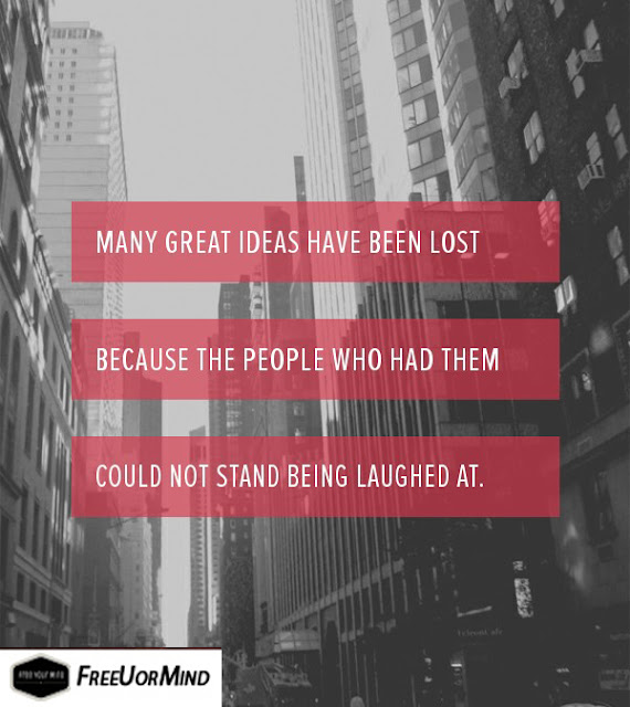 MANY GREAT IDEAS HAVE BEEN LOST BECAUSE THE PEOPLE WHO HAD THEM COULD NOT STAND BEING LAUGHED AT. - FreeUorMind