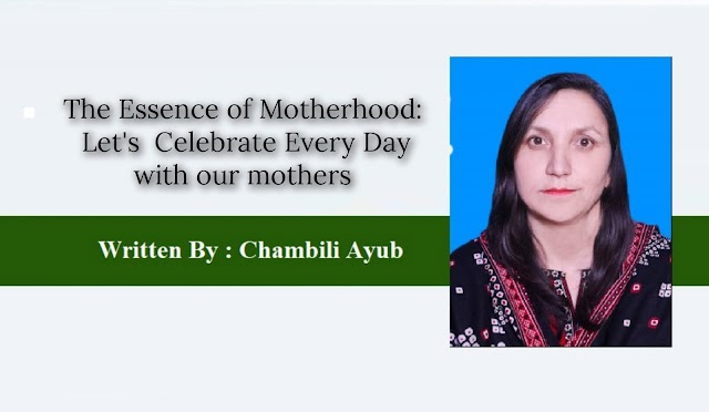 The Essence of Motherhood:   Let's  Celebrate Every Day with our mothers   Written By : Chambily Ayub