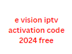 e vision iptv activation code 2024 free