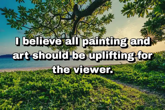 "I believe all painting and art should be uplifting for the viewer." ~ Damien Hirst