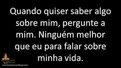 Quando quiser saber algo sobre mim, pergunte a mim. Ninguém melhor que eu para falar sobre minha vida.