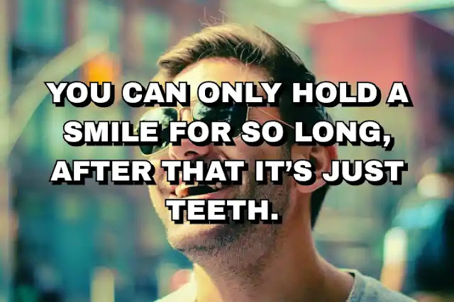 You can only hold a smile for so long, after that it’s just teeth.