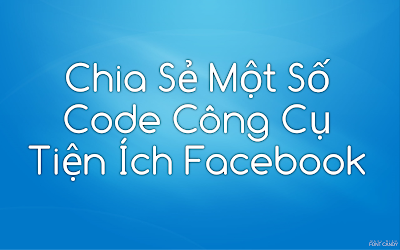 [Facbook] Chia Sẻ Một Số Code Công Cụ Tiện Ích Facebook