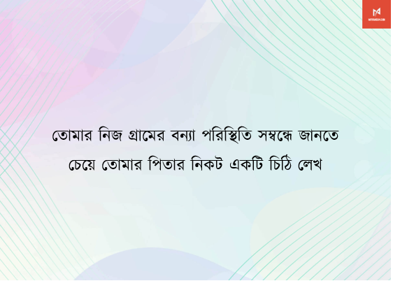 তোমার নিজ গ্রামের বন্যা পরিস্থিতি সম্বন্ধে জানতে চেয়ে তোমার পিতার নিকট একটি চিঠি লেখ