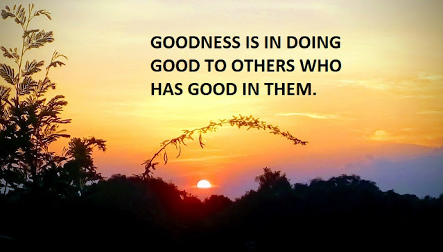 GOODNESS IS IN DOING GOOD TO OTHERS WHO HAS GOOD IN THEM.
