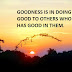 GOODNESS IS IN DOING GOOD TO OTHERS WHO HAS GOOD IN THEM.