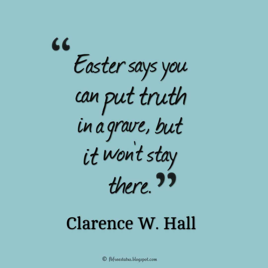 Easter Sayings, "Easter says you can put truth in a grave, but it won't stay there." ― Clarence W. Hall