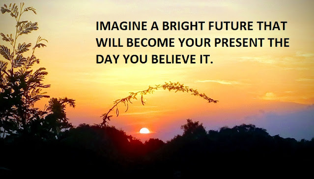 IMAGINE A BRIGHT FUTURE THAT WILL BECOME YOUR PRESENT THE DAY YOU BELIEVE IT.