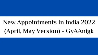 [PDF] महत्वपूर्ण नयी नियुक्तियाँ 2022 | New Appointments in India (April May Version) - GyAAnigk