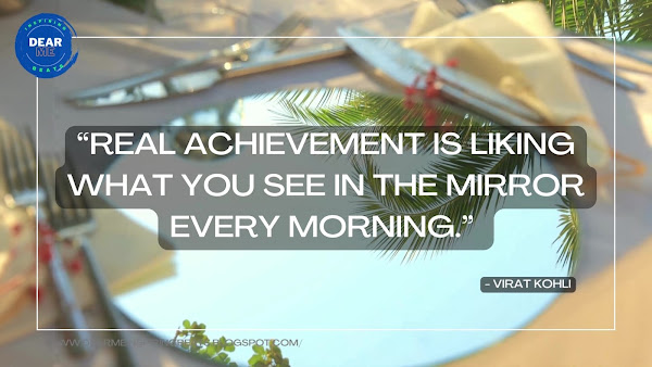 “Real achievement is liking what you see in the mirror every morning.” – Virat Kohli