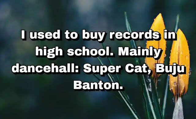 "I used to buy records in high school. Mainly dancehall: Super Cat, Buju Banton." ~ Damian Marley