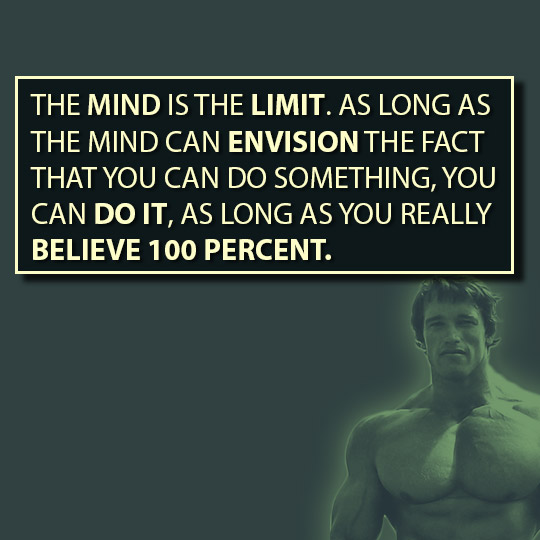  The mind is the limit. As long as the mind can envision the fact that you can do something, you can do it, as long as you really believe 100 percent.-Arnold.      HBRPatel