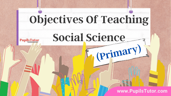 Why should we teach social science at primary level? |Explain Instructional objectives of teaching social study at primary stage – Understanding, Attitudes, Information, Skills