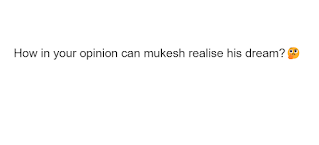 How in your opinion can mukesh realise his dream?