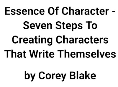 Essence Of Character - Seven Steps To Creating Characters That Write Themselves by Corey Blake
