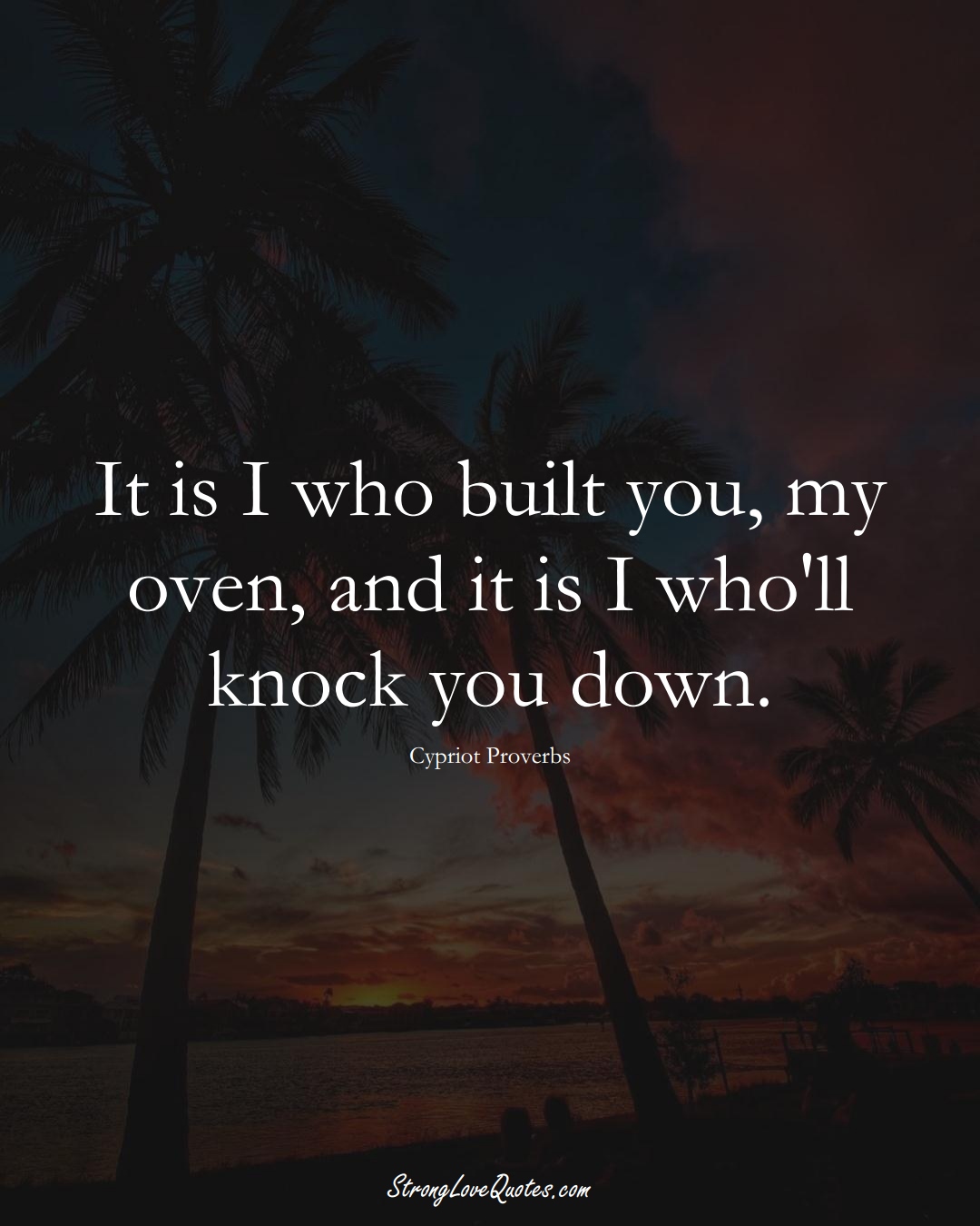 It is I who built you, my oven, and it is I who'll knock you down. (Cypriot Sayings);  #MiddleEasternSayings