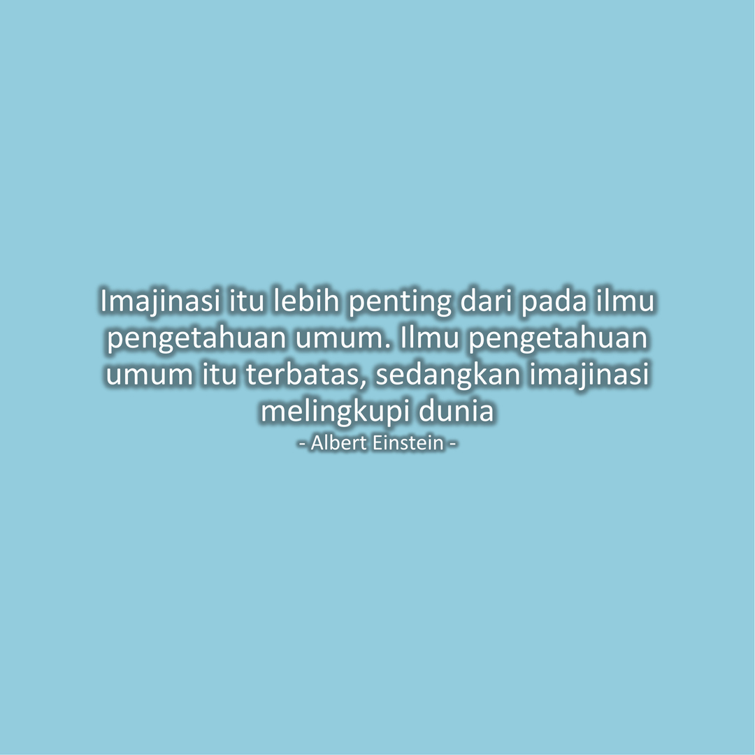 Imajinasi itu lebih penting dari pada ilmu pengetahuan umum. Ilmu pengetahuan umum itu terbatas, sedangkan imajinasi melingkupi dunia (Albert Einstein)