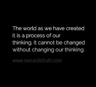The world as we have created it is a process of our thinking. It cannot be changed without changing our thinking